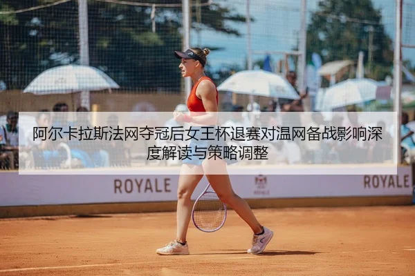 阿尔卡拉斯法网夺冠后女王杯退赛对温网备战影响深度解读与策略调整
