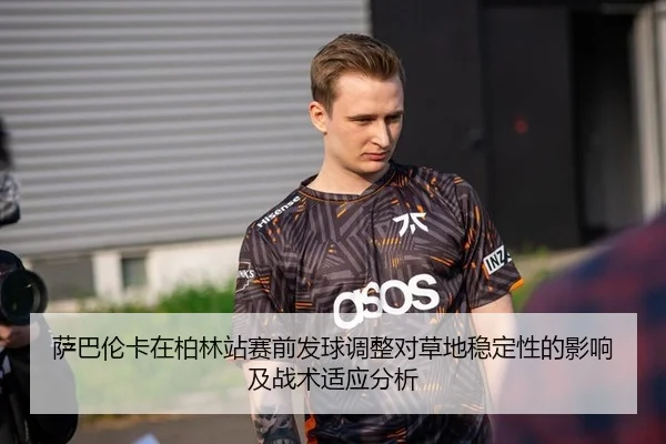 萨巴伦卡在柏林站赛前发球调整对草地稳定性的影响及战术适应分析