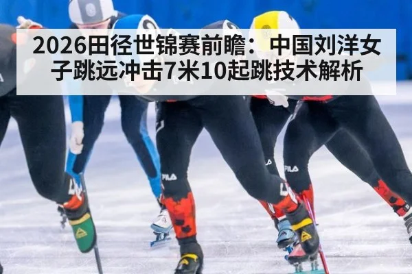 2026田径世锦赛前瞻：中国刘洋女子跳远冲击7米10起跳技术解析