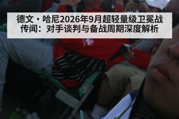 德文·哈尼2026年9月超轻量级卫冕战传闻：对手谈判与备战周期深度解析
