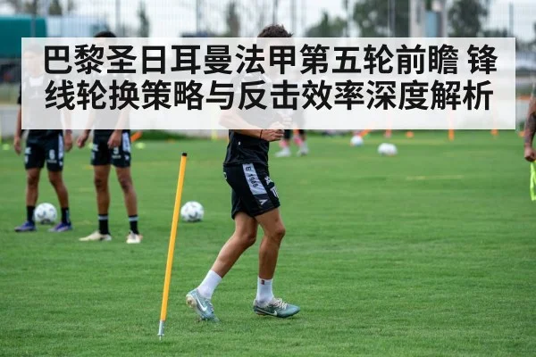 巴黎圣日耳曼法甲第五轮前瞻 锋线轮换策略与反击效率深度解析