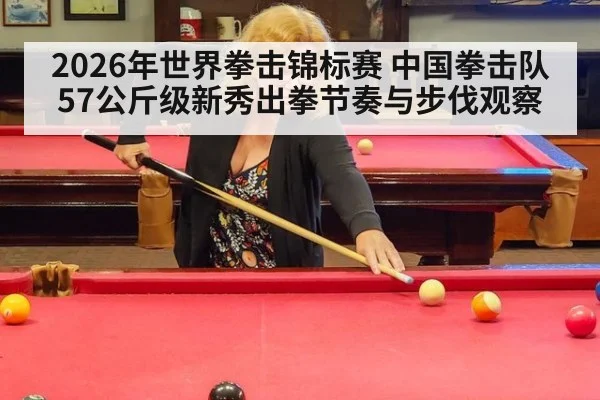 2026年世界拳击锦标赛 中国拳击队57公斤级新秀出拳节奏与步伐观察