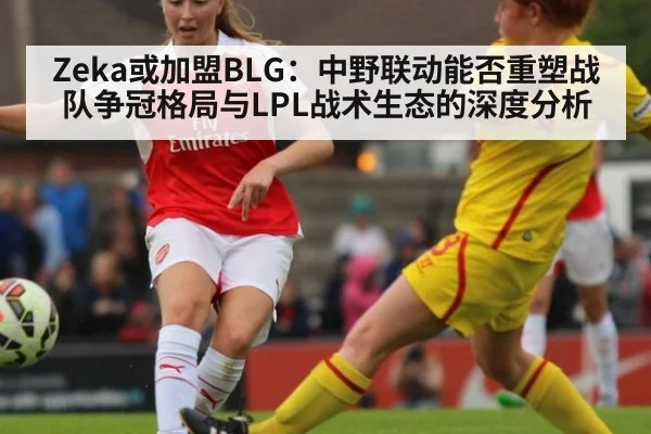 Zeka或加盟BLG：中野联动能否重塑战队争冠格局与LPL战术生态的深度分析
