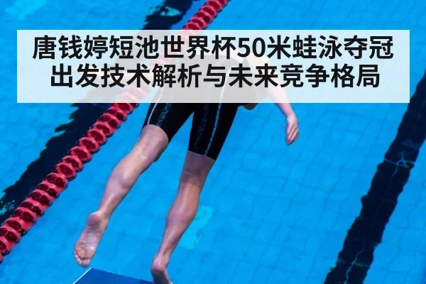 唐钱婷短池世界杯50米蛙泳夺冠 出发技术解析与未来竞争格局